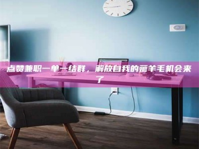 临海点赞兼职一单一结群，解放自我的薅羊毛机会来了