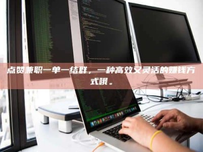 临海点赞兼职一单一结群，一种高效又灵活的赚钱方式哦。