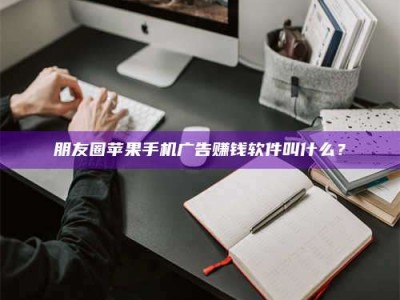 临海朋友圈苹果手机广告赚钱软件叫什么？
