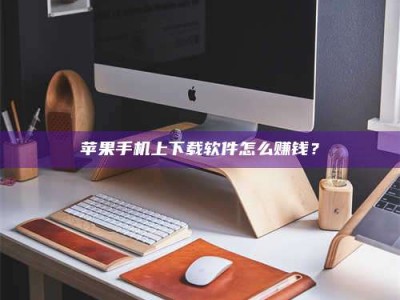 临海苹果手机上下载软件怎么赚钱？
