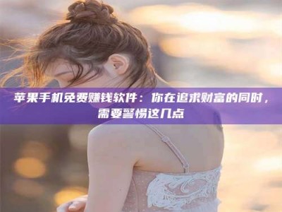 临海苹果手机免费赚钱软件：你在追求财富的同时，需要警惕这几点