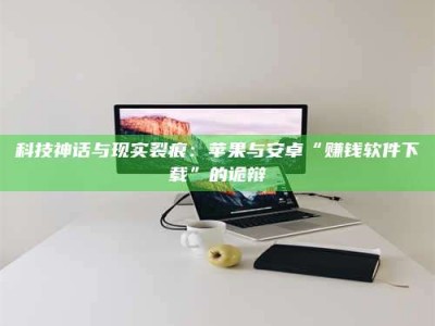 临海科技神话与现实裂痕：苹果与安卓“赚钱软件下载”的诡辩