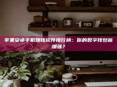 临海苹果安卓手机赚钱软件排行榜：你的数字钱包新增强？