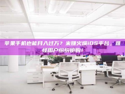临海苹果手机也能月入过万？米赚火爆iOS平台，难怪用户纷纷抢购！