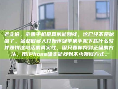 临海老实说，苹果手机是真的能赚钱，这已经不是秘密了。虽然很多人开始怀疑苹果手机下载什么软件赚钱这句话的真实性，但只要你找到正确的方法，用iPhone确实能找到不少赚钱方式。