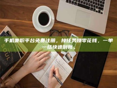 临海手机兼职平台免费注册，接任务赚零花钱，一单一结快速到账。