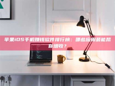 临海苹果iOS手机赚钱软件排行榜：哪些应用最能帮你增收？