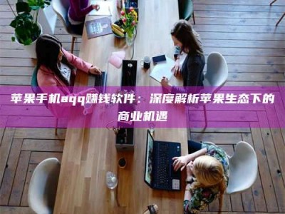 临海苹果手机aqq赚钱软件：深度解析苹果生态下的商业机遇