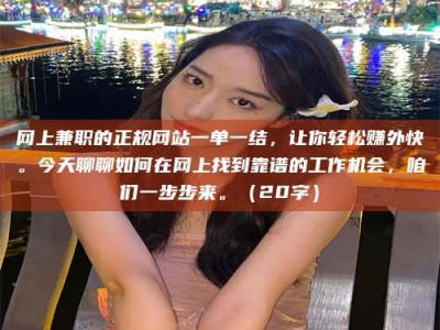 临海网上兼职的正规网站一单一结，让你轻松赚外快。今天聊聊如何在网上找到靠谱的工作机会，咱们一步步来。（20字）